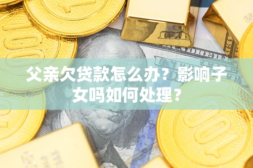 北京父亲欠贷款怎么办？影响子女吗如何处理？
