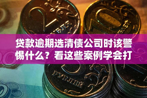 北京贷款逾期选清债公司时该警惕什么？看这些案例学会打翻身仗