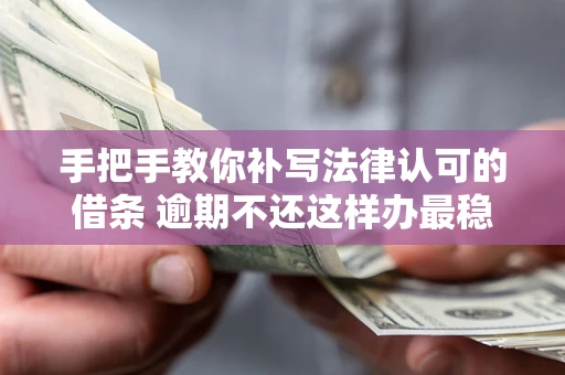 北京手把手教你补写法律认可的借条 逾期不还这样办最稳妥