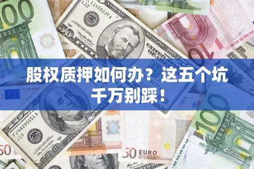 北京股权质押如何办？这五个坑千万别踩！