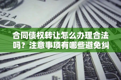北京合同债权转让怎么办理合法吗？注意事项有哪些避免纠纷？
