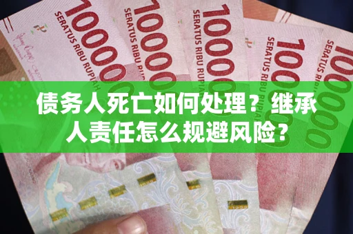 北京债务人死亡如何处理?继承人责任怎么规避风险? 北京债务人死亡如何处理?继承人责任怎么规避风险?