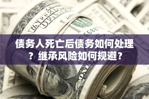 北京债务人死亡后债务如何处理？继承风险如何规避？