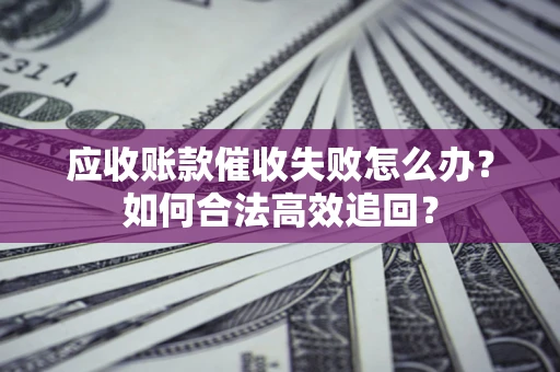 北京应收账款催收失败怎么办？如何合法高效追回？