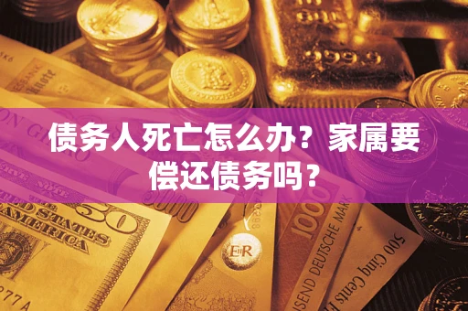 北京债务人死亡怎么办？家属要偿还债务吗？