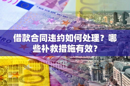 北京借款合同违约如何处理？哪些补救措施有效？