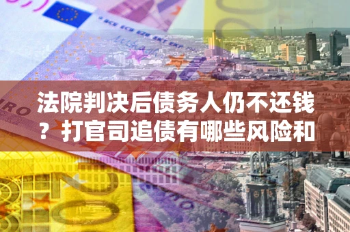 北京法院判决后债务人仍不还钱？打官司追债有哪些风险和技巧？