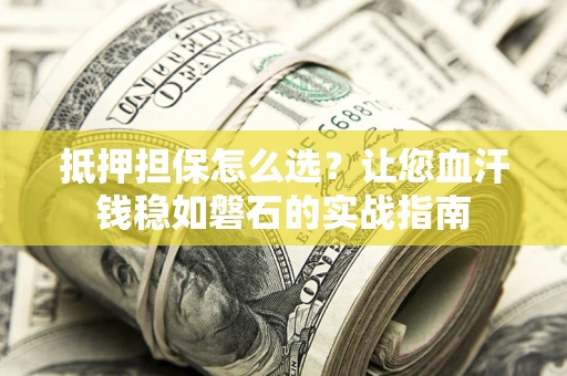 北京抵押担保怎么选？让您血汗钱稳如磐石的实战指南