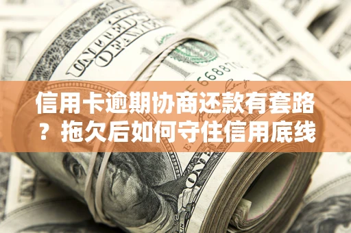 北京信用卡逾期协商还款有套路？拖欠后如何守住信用底线？