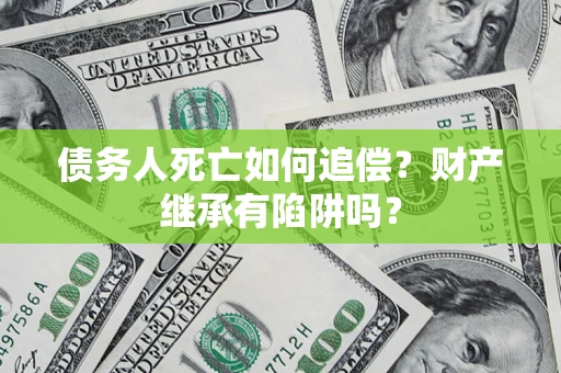 北京债务人死亡如何追偿？财产继承有陷阱吗？