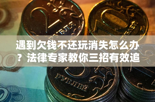 北京遇到欠钱不还玩消失怎么办？法律专家教你三招有效追债！