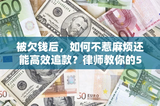 北京被欠钱后，如何不惹麻烦还能高效追款？律师教你的5步合法讨债法