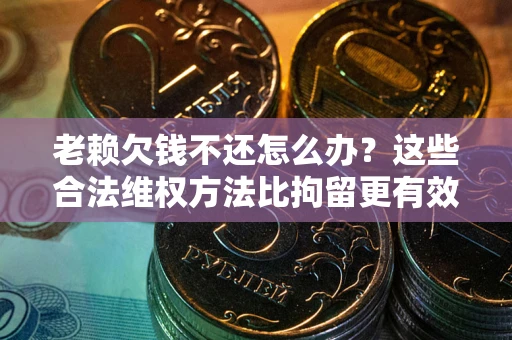 北京老赖欠钱不还怎么办？这些合法维权方法比拘留更有效