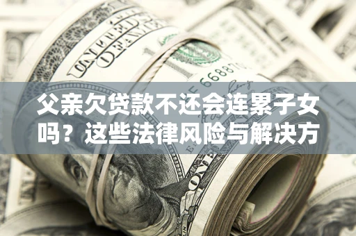 北京父亲欠贷款不还会连累子女吗？这些法律风险与解决方法要早知道！