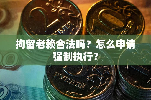 北京拘留老赖合法吗？怎么申请强制执行？