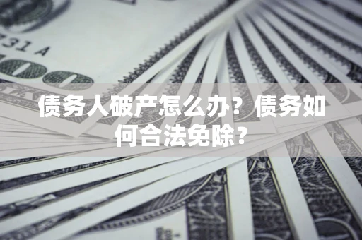北京债务人破产怎么办？债务如何合法免除？