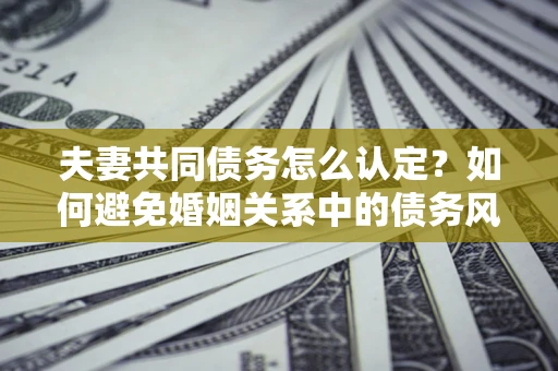 北京夫妻共同债务怎么认定？如何避免婚姻关系中的债务风险？