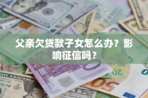 北京父亲欠贷款子女怎么办？影响征信吗？