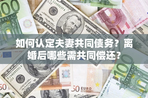 北京如何认定夫妻共同债务？离婚后哪些需共同偿还？