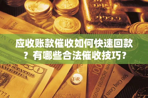 北京应收账款催收如何快速回款？有哪些合法催收技巧？