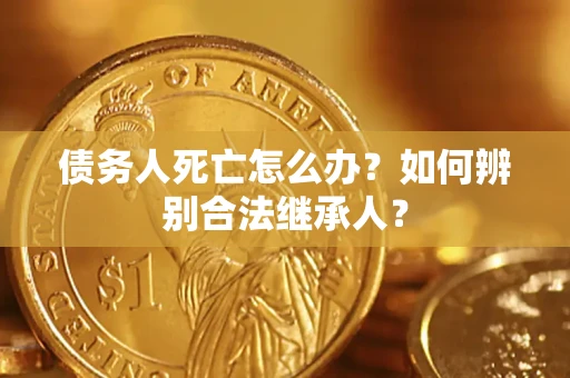 北京债务人死亡怎么办？如何辨别合法继承人？