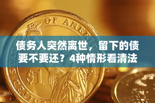 北京债务人突然离世，留下的债要不要还？4种情形看清法律判决