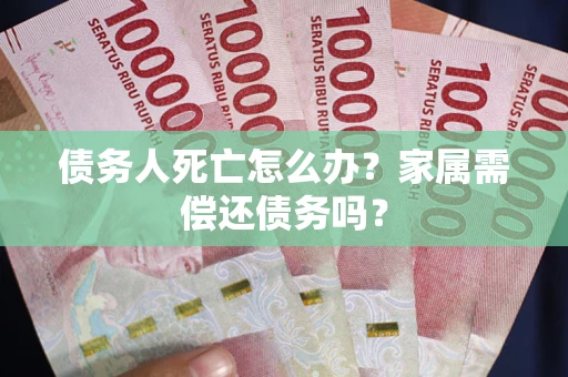北京债务人死亡怎么办？家属需偿还债务吗？