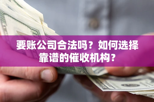 北京要账公司合法吗？如何选择靠谱的催收机构？