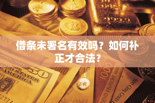 北京借条未署名有效吗？如何补正才合法？