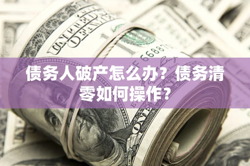 北京债务人破产怎么办？债务清零如何操作？