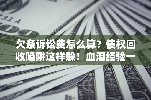 北京欠条诉讼费怎么算？债权回收陷阱这样躲！血泪经验一次讲透