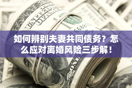 北京如何辨别夫妻共同债务？怎么应对离婚风险三步解！