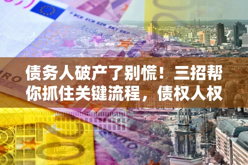 北京债务人破产了别慌！三招帮你抓住关键流程，债权人权益不再缩水