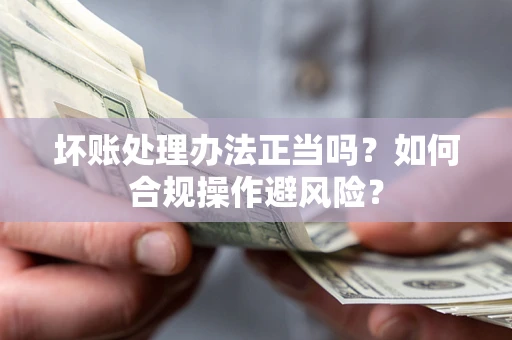 北京坏账处理办法正当吗？如何合规操作避风险？