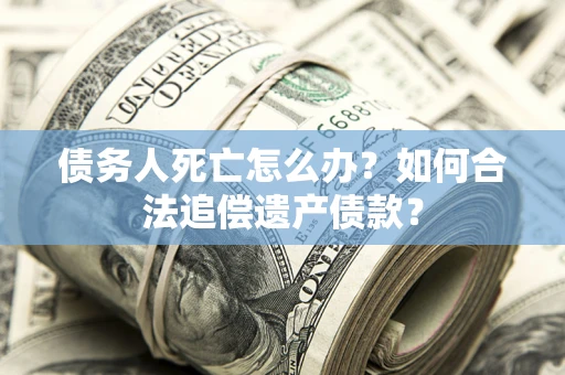 北京债务人死亡怎么办？如何合法追偿遗产债款？