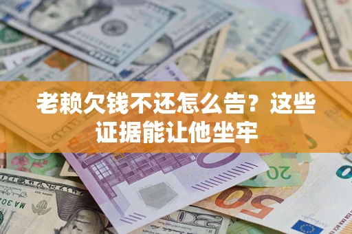 北京老赖欠钱不还怎么告？这些证据能让他坐牢