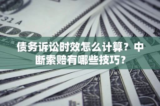 北京债务诉讼时效怎么计算？中断索赔有哪些技巧？