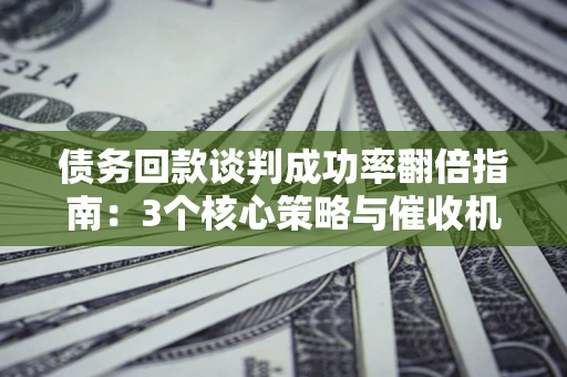 北京债务回款谈判成功率翻倍指南：3个核心策略与催收机构避坑法则