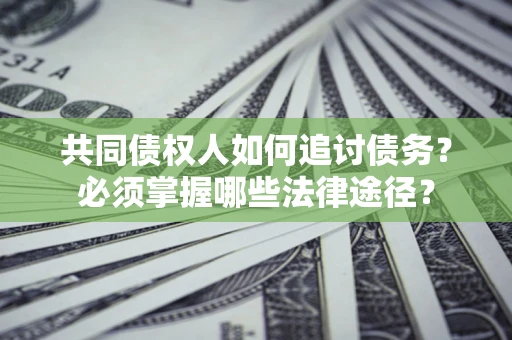 北京共同债权人如何追讨债务？必须掌握哪些法律途径？