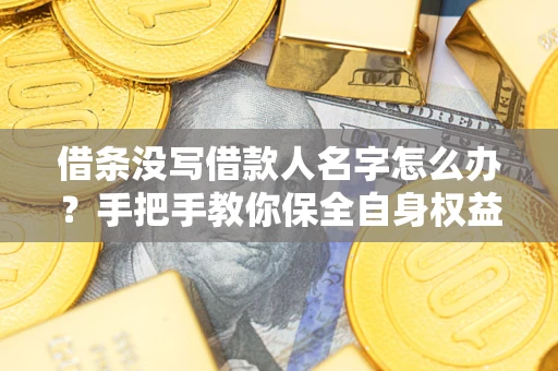 北京借条没写借款人名字怎么办？手把手教你保全自身权益