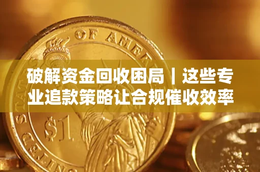 北京破解资金回收困局｜这些专业追款策略让合规催收效率翻倍