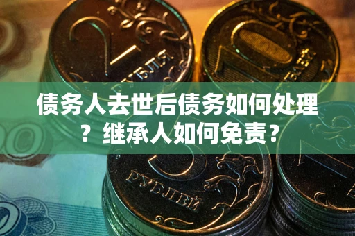 北京债务人去世后债务如何处理？继承人如何免责？