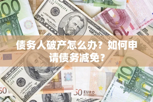 北京债务人破产怎么办？如何申请债务减免？