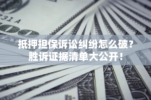北京抵押担保诉讼纠纷怎么破？胜诉证据清单大公开！