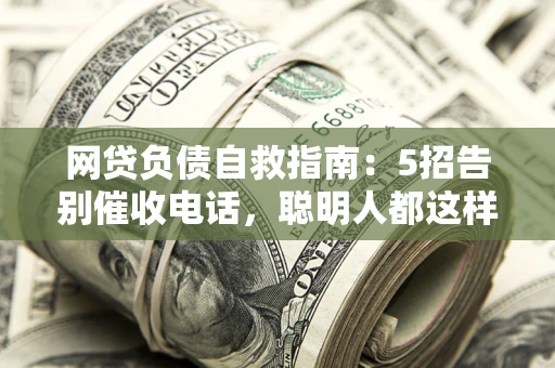北京网贷负债自救指南：5招告别催收电话，聪明人都这样做