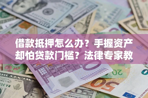 北京借款抵押怎么办？手握资产却怕贷款门槛？法律专家教你办抵押不踩坑