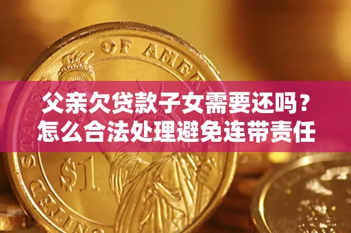 北京父亲欠贷款子女需要还吗？怎么合法处理避免连带责任？