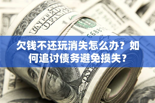 北京欠钱不还玩消失怎么办？如何追讨债务避免损失？