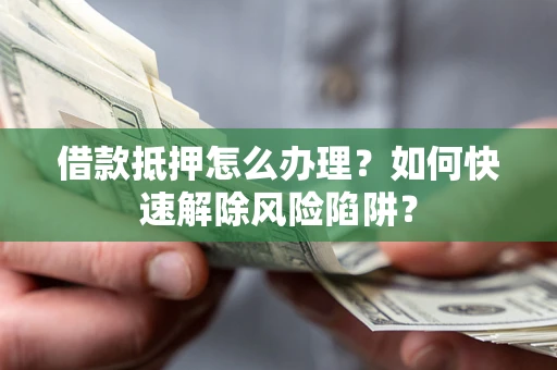 北京借款抵押怎么办理？如何快速解除风险陷阱？