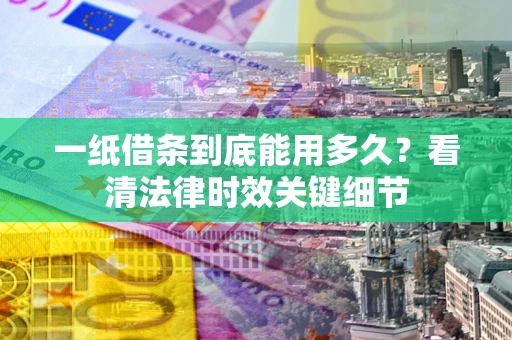 北京一纸借条到底能用多久？看清法律时效关键细节